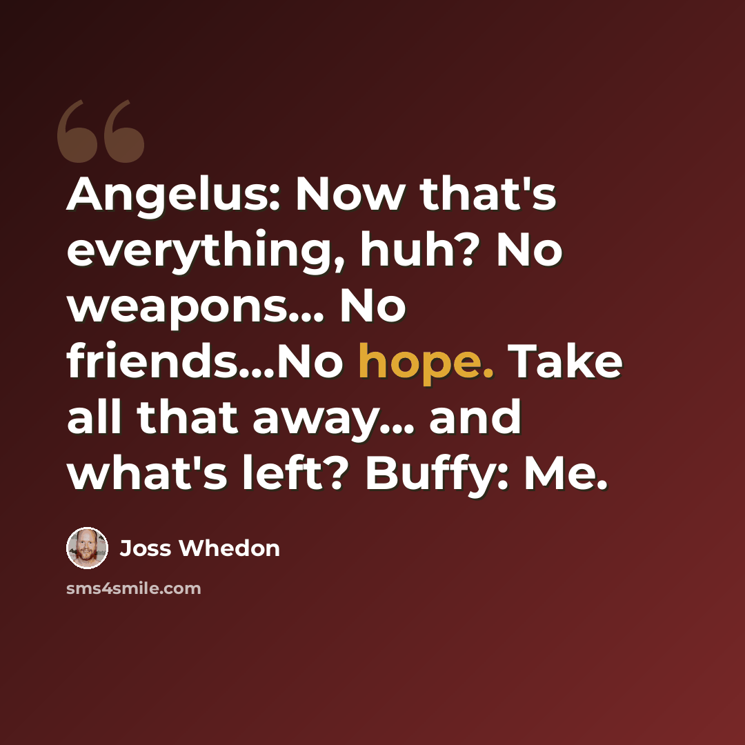 “Angelus: Now that's everything, huh? No weapons... No friends...No hope. Take all that away... and what's left? Buffy: Me.” quote by Joss Whedon