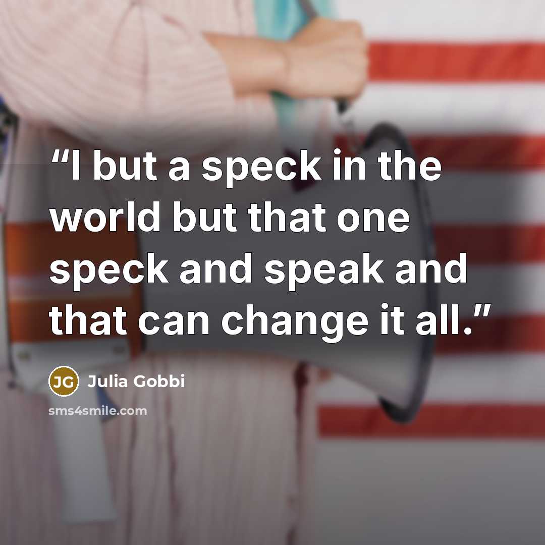 “I but a speck in the world but that one speck and speak and that can change it all.” quote by Julia Gobbi