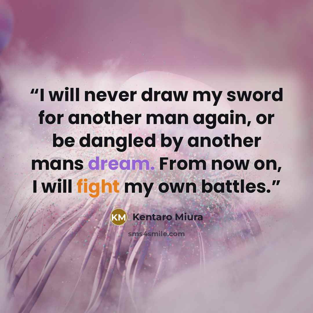 “I will never draw my sword for another man again, or be dangled by another mans dream. From now on, I will fight my own battles.” quote by Kentaro Miura