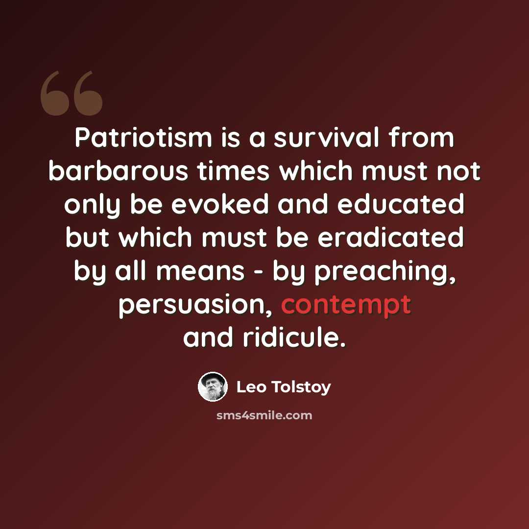 “Patriotism is a survival from barbarous times which must not only be evoked and educated but which must be eradicated by all means - by preaching, persuasion, contempt and ridicule.” quote by Leo Tolstoy