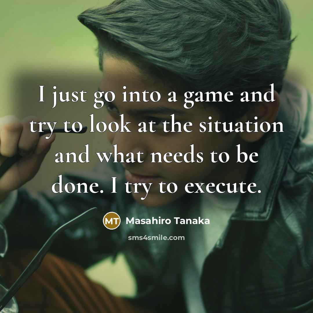 “I just go into a game and try to look at the situation and what needs to be done. I try to execute.” quote by Masahiro Tanaka