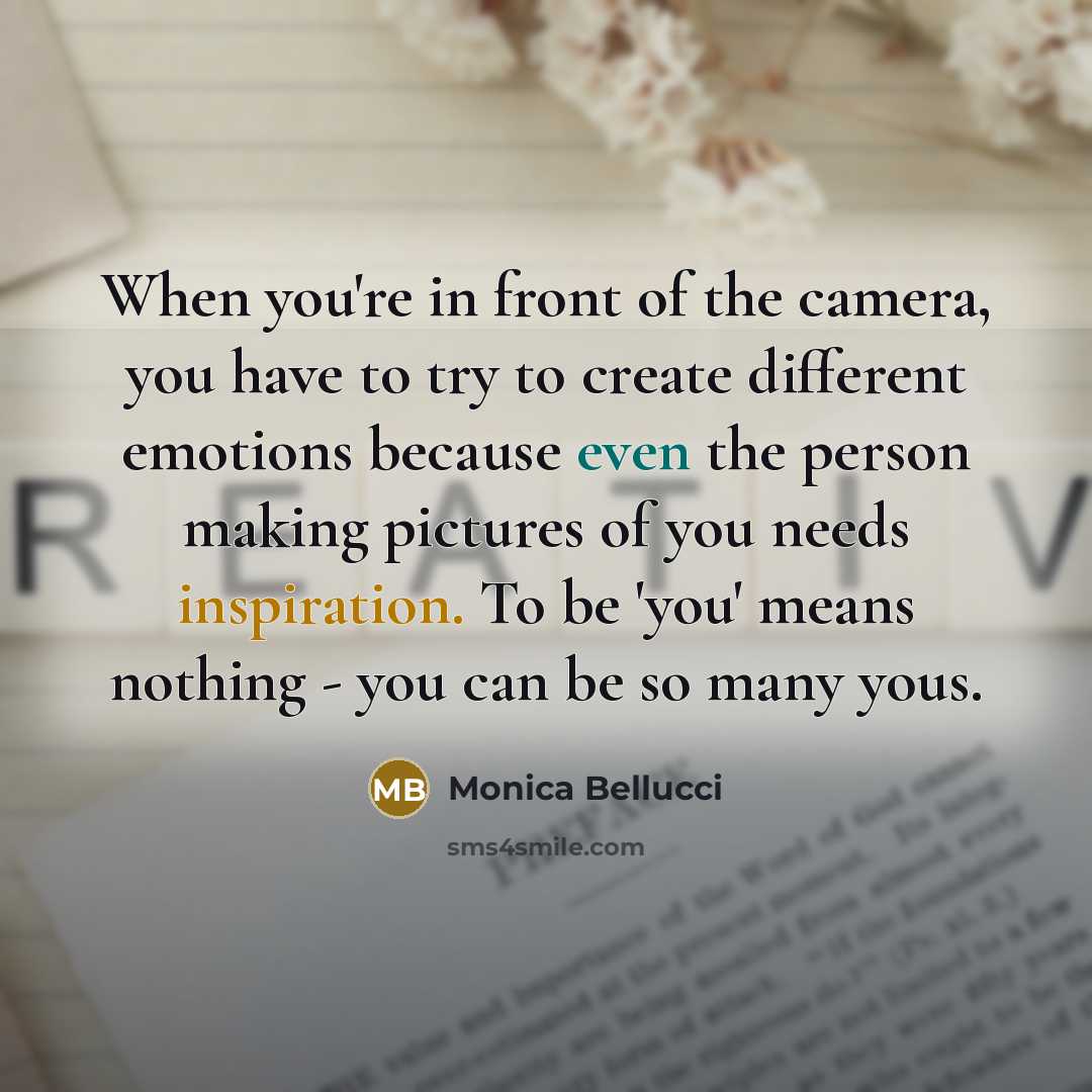 “When you're in front of the camera, you have to try to create different emotions because even the person making pictures of you needs inspiration. To be 'you' means nothing - you can be so many yous.” quote by Monica Bellucci