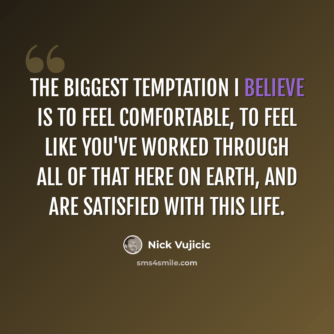 “The biggest temptation I believe is to feel comfortable, to feel like you've worked through all of that here on Earth, and are satisfied with this life.” quote by Nick Vujicic
