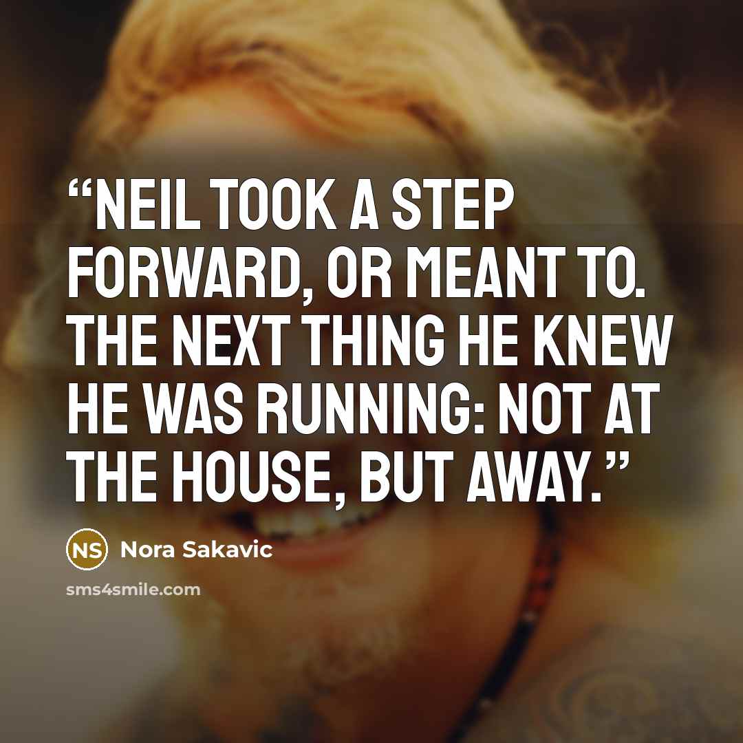 “Neil took a step forward, or meant to. The next thing he knew he was running: not at the house, but away.” quote by Nora Sakavic