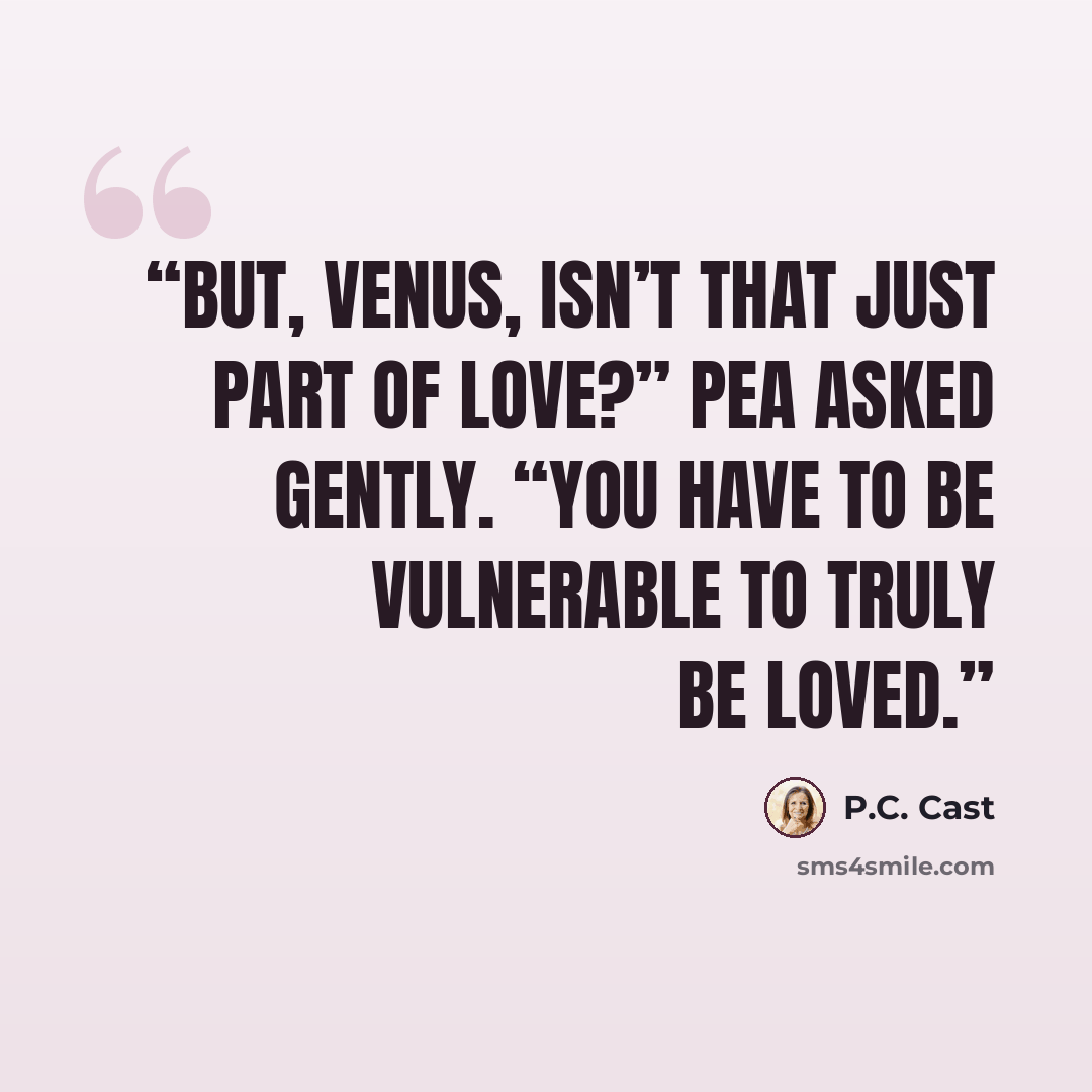 “But, Venus, isn’t that just part of love?” Pea asked gently. “You have to be vulnerable to truly be loved.” quote by P.C. Cast