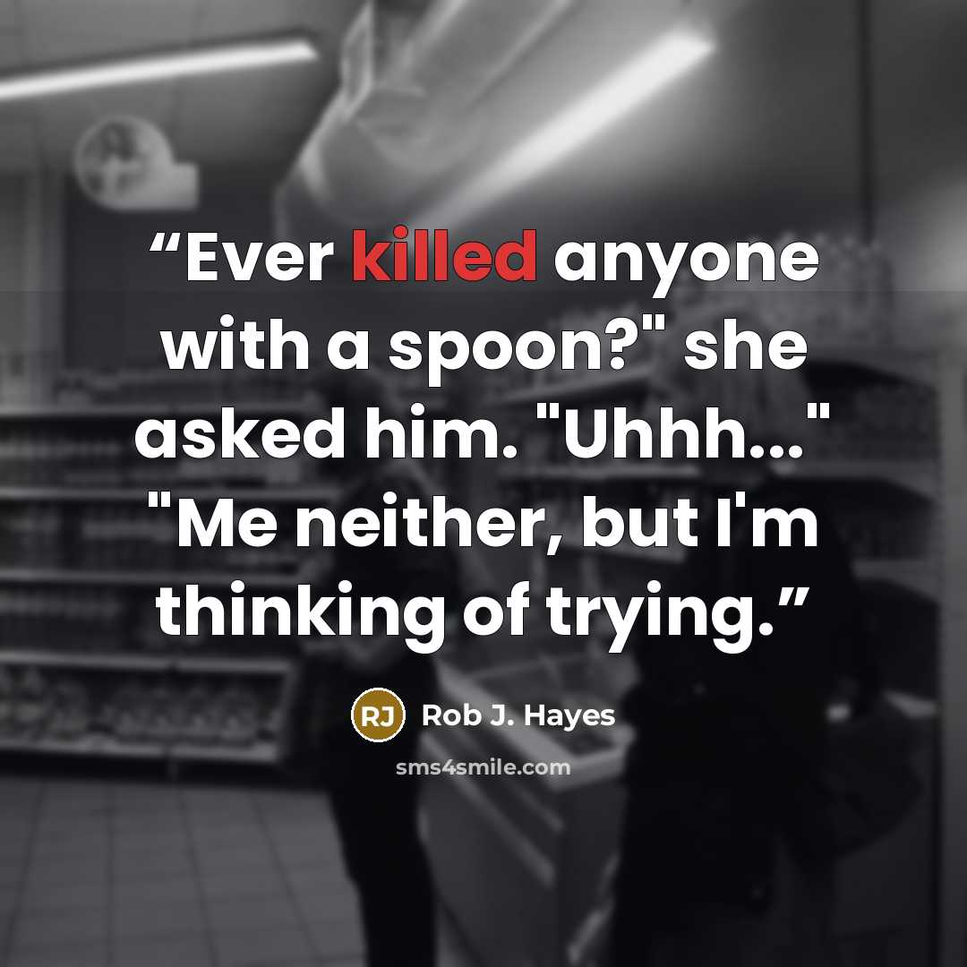 “Ever killed anyone with a spoon?" she asked him. "Uhhh..." "Me neither, but I'm thinking of trying.” quote by Rob J. Hayes