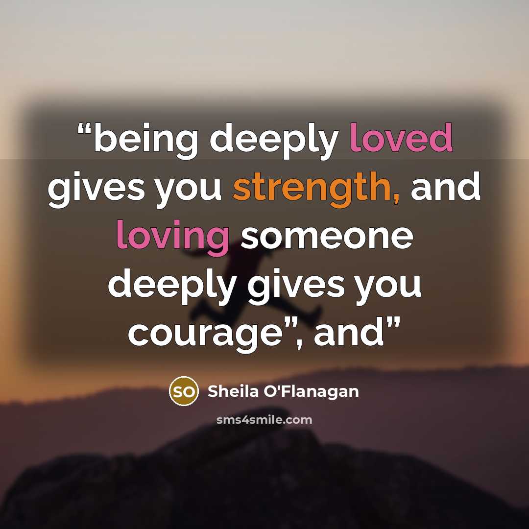 “being deeply loved gives you strength, and loving someone deeply gives you courage”, and” quote by Sheila O'Flanagan