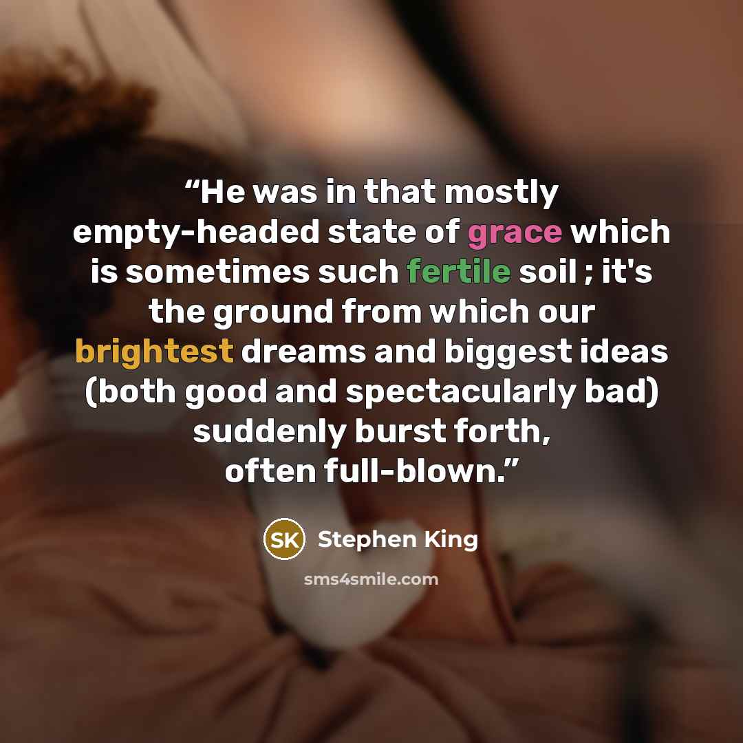 “He was in that mostly empty-headed state of grace which is sometimes such fertile soil ; it's the ground from which our brightest dreams and biggest ideas (both good and spectacularly bad) suddenly burst forth, often full-blown.” quote by Stephen King