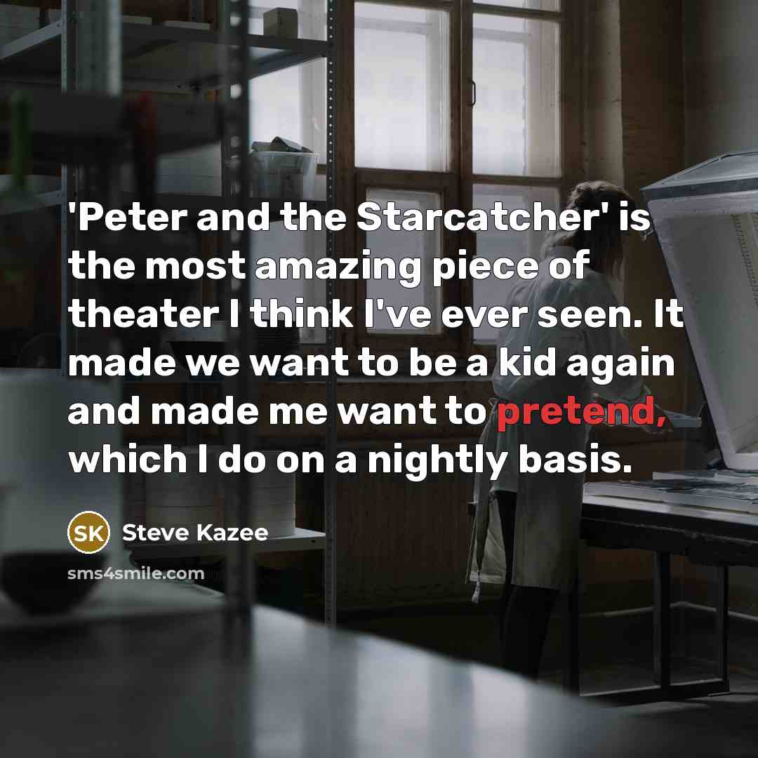 “'Peter and the Starcatcher' is the most amazing piece of theater I think I've ever seen. It made we want to be a kid again and made me want to pretend, which I do on a nightly basis.” quote by Steve Kazee