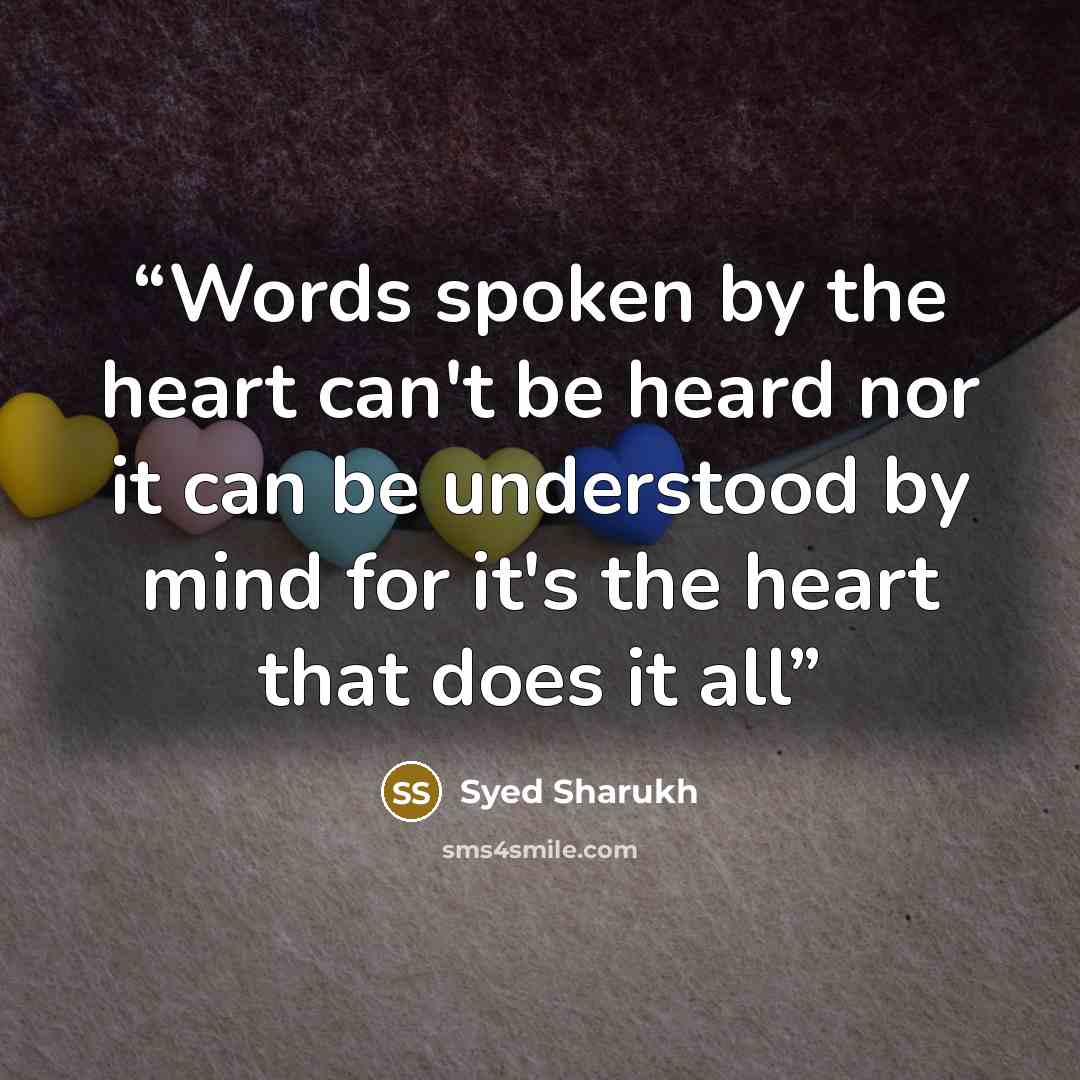 “Words spoken by the heart can't be heard nor it can be understood by mind for it's the heart that does it all” quote by Syed Sharukh