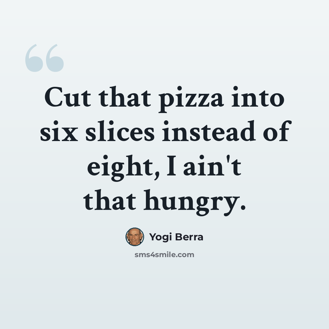 “Cut that pizza into six slices instead of eight, I ain't that hungry.” quote by Yogi Berra
