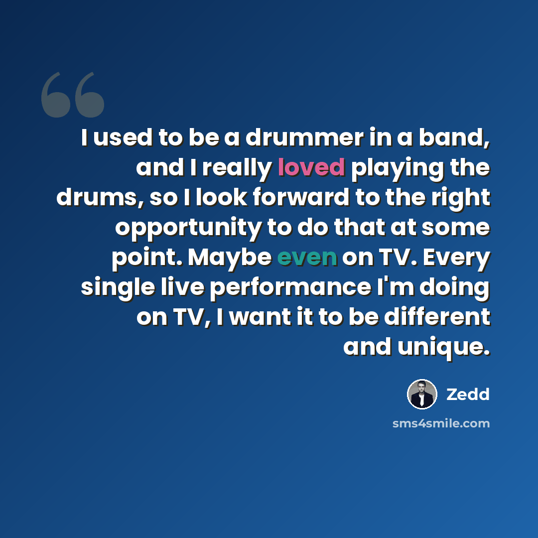 “I used to be a drummer in a band, and I really loved playing the drums, so I look forward to the right opportunity to do that at some point. Maybe even on TV. Every single live performance I'm doing on TV, I want it to be different and unique.” quote by Zedd