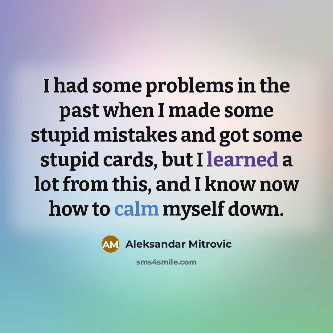 “I had some problems in the past when I made some stupid mistakes and got some stupid cards, but I learned a lot from this, and I know now how to calm myself down.” quote by Aleksandar Mitrovic