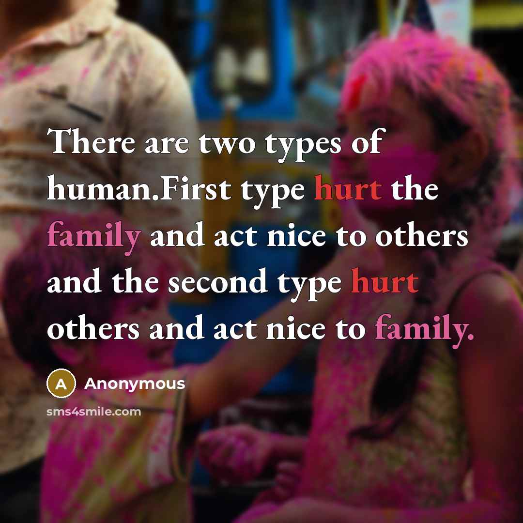 “There are two types of human.First type hurt the family and act nice to others and the second type hurt others and act nice to family.” quote by Anonymous