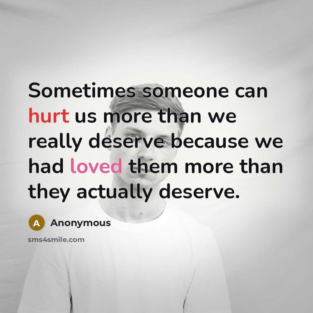 “Sometimes someone can hurt us more than we really deserve because we had loved them more than they actually deserve.” quote by Anonymous