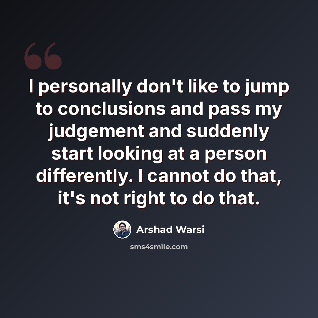 “I personally don't like to jump to conclusions and pass my judgement and suddenly start looking at a person differently. I cannot do that, it's not right to do that.” quote by Arshad Warsi