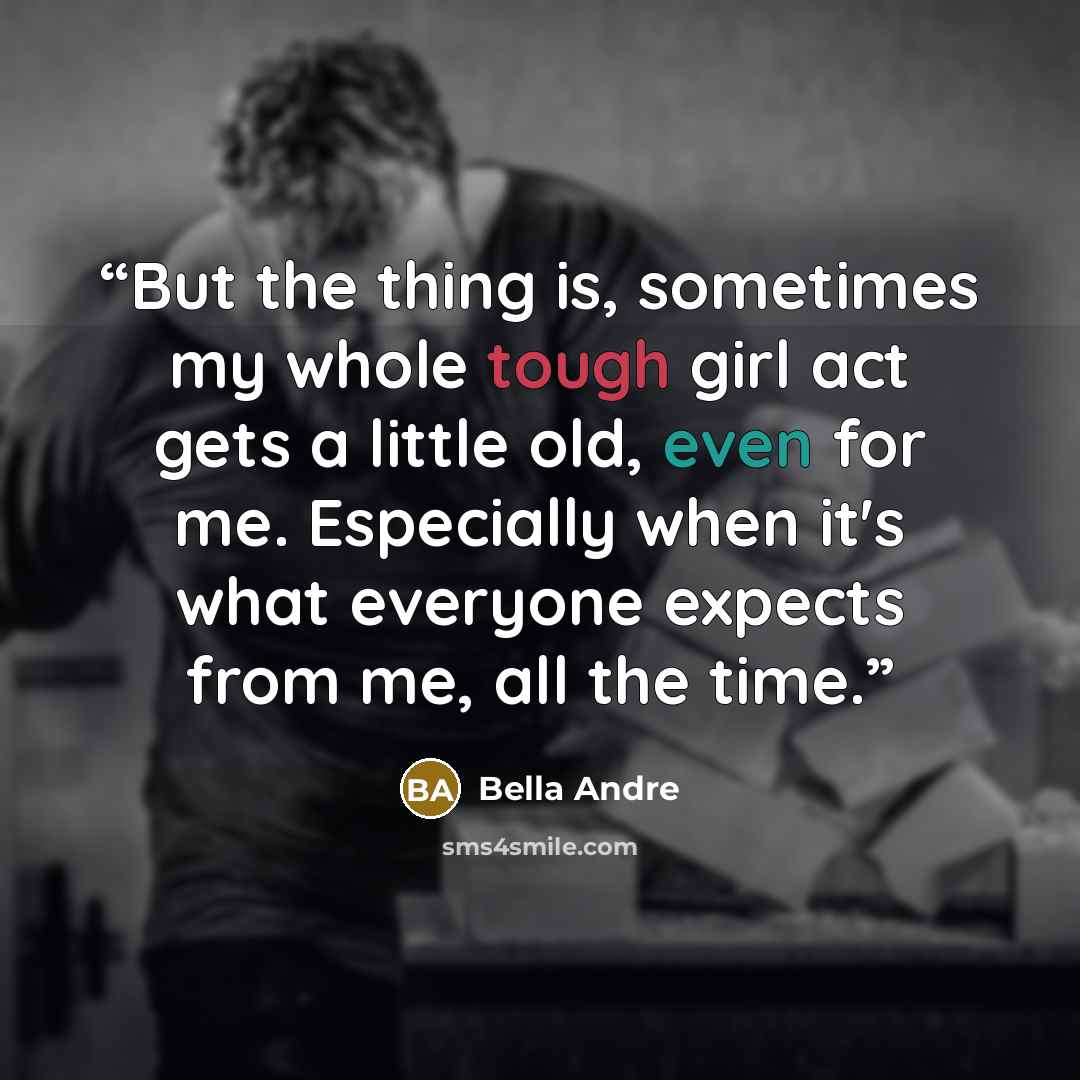 “But the thing is, sometimes my whole tough girl act gets a little old, even for me. Especially when it's what everyone expects from me, all the time.” quote by Bella Andre