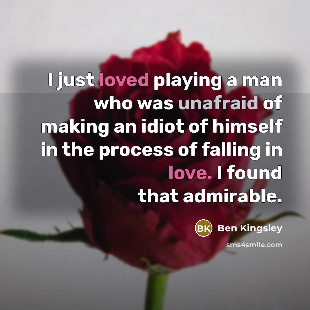 “I just loved playing a man who was unafraid of making an idiot of himself in the process of falling in love. I found that admirable.” quote by Ben Kingsley