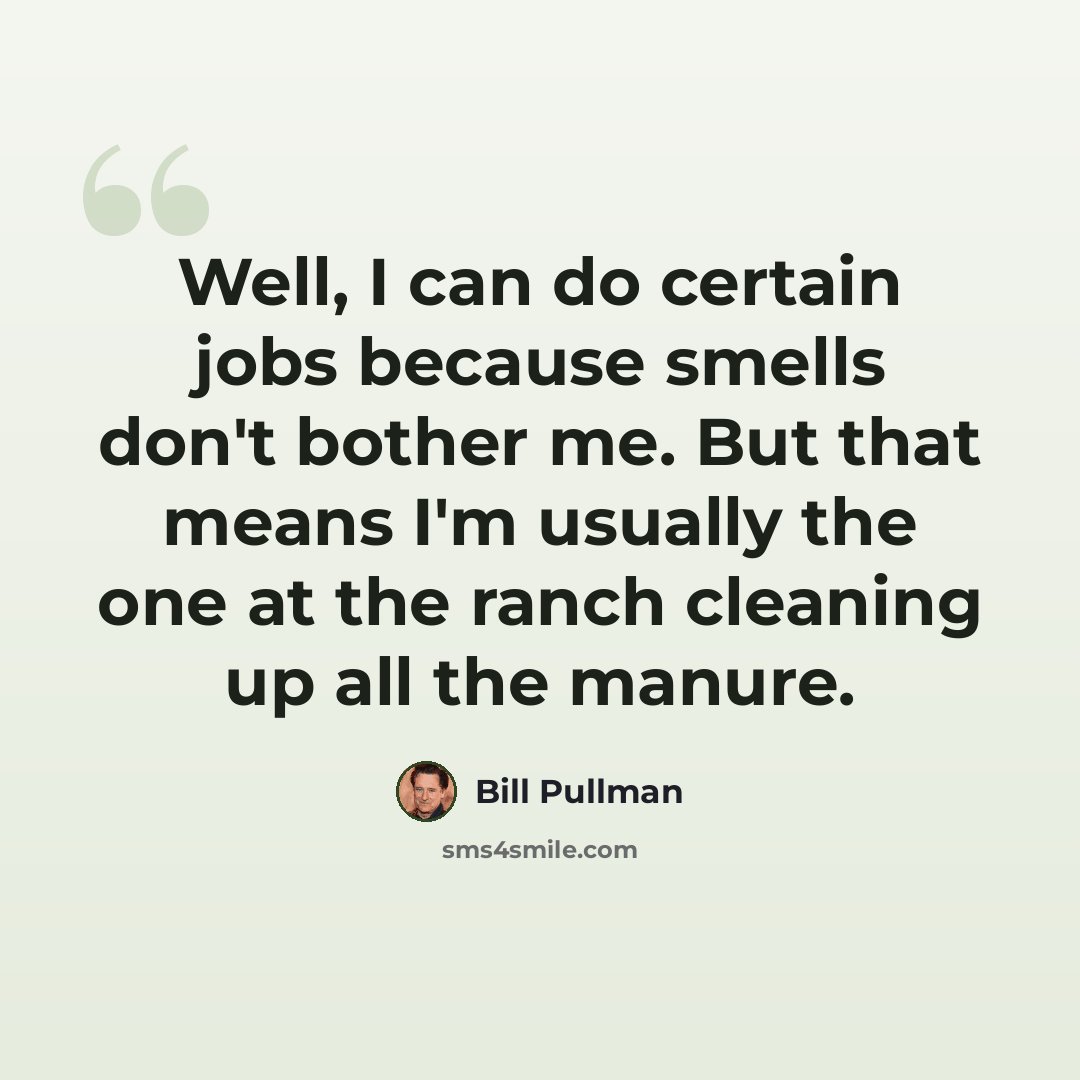 “Well, I can do certain jobs because smells don't bother me. But that means I'm usually the one at the ranch cleaning up all the manure.” quote by Bill Pullman