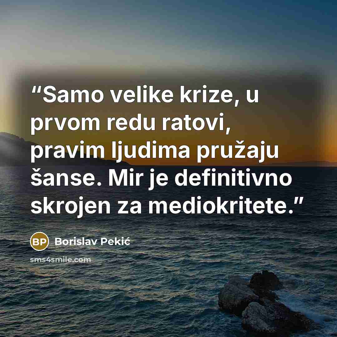 “Samo velike krize, u prvom redu ratovi, pravim ljudima pružaju šanse. Mir je definitivno skrojen za mediokritete.” quote by Borislav Pekić