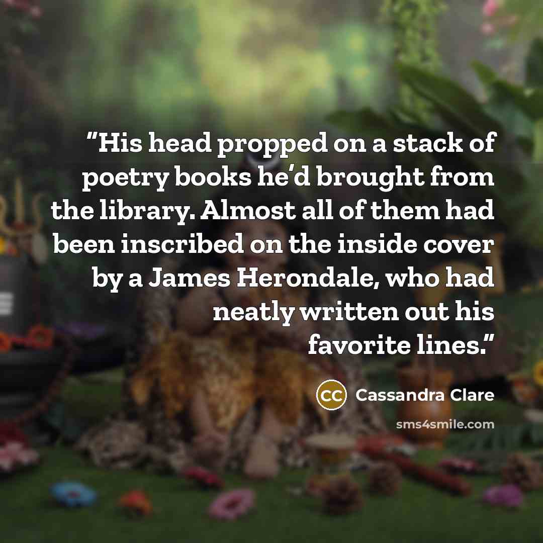 “His head propped on a stack of poetry books he’d brought from the library. Almost all of them had been inscribed on the inside cover by a James Herondale, who had neatly written out his favorite lines.” quote by Cassandra Clare