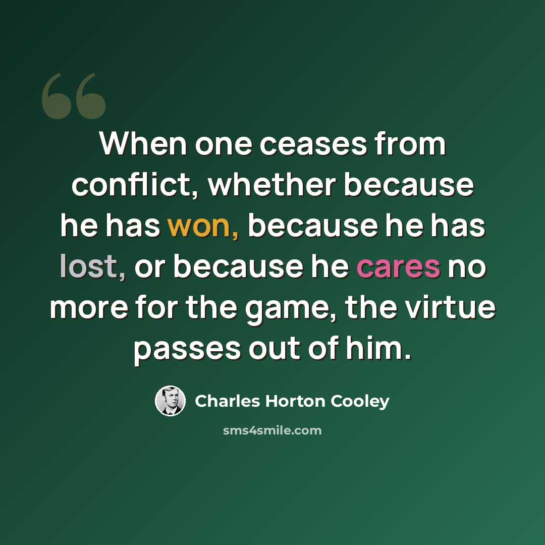 “When one ceases from conflict, whether because he has won, because he has lost, or because he cares no more for the game, the virtue passes out of him.” quote by Charles Horton Cooley
