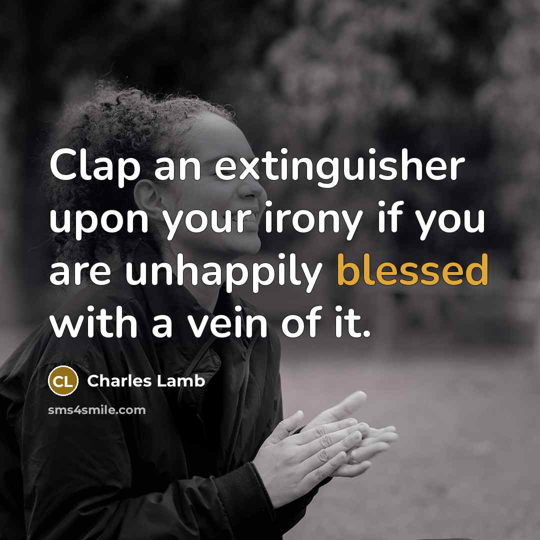 “Clap an extinguisher upon your irony if you are unhappily blessed with a vein of it.” quote by Charles Lamb