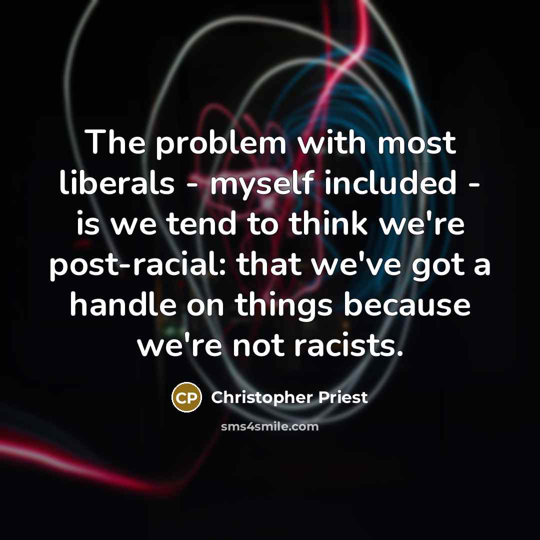 “The problem with most liberals - myself included - is we tend to think we're post-racial: that we've got a handle on things because we're not racists.” quote by Christopher Priest