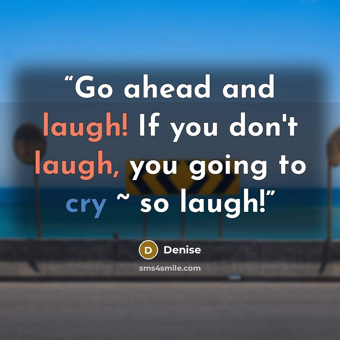 “Go ahead and laugh! If you don't laugh, you going to cry ~ so laugh!” quote by Denise