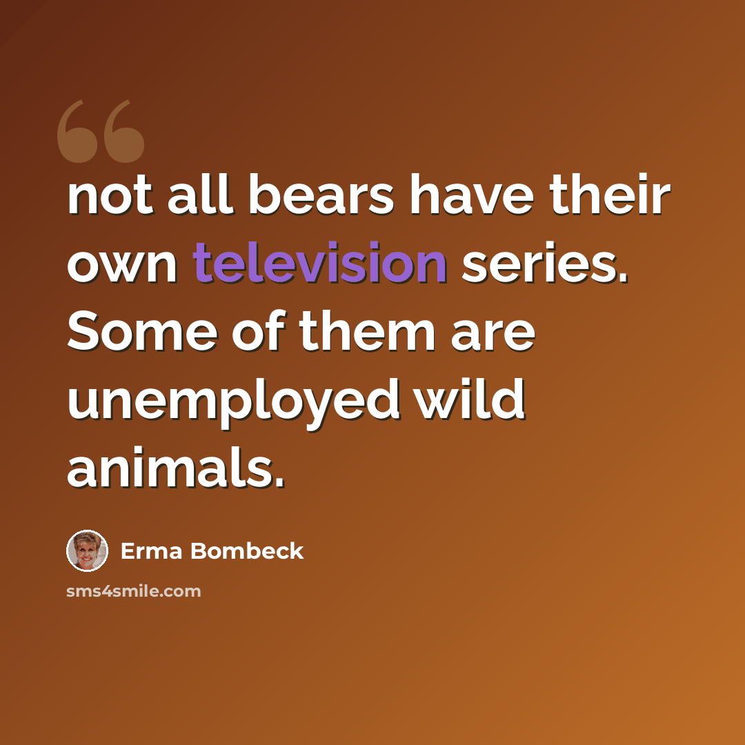 “not all bears have their own television series. Some of them are unemployed wild animals.” quote by Erma Bombeck