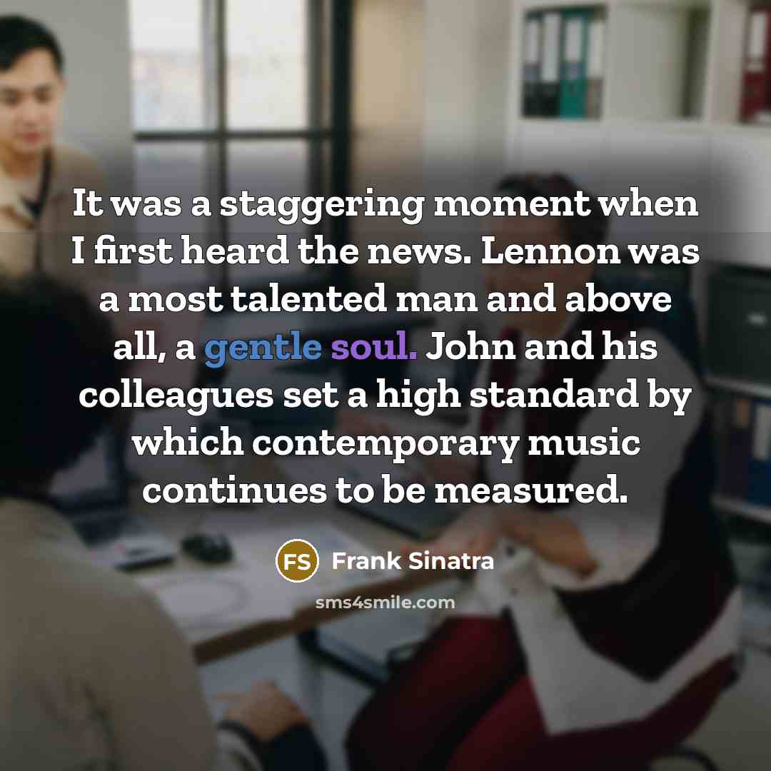 “It was a staggering moment when I first heard the news. Lennon was a most talented man and above all, a gentle soul. John and his colleagues set a high standard by which contemporary music continues to be measured.” quote by Frank Sinatra