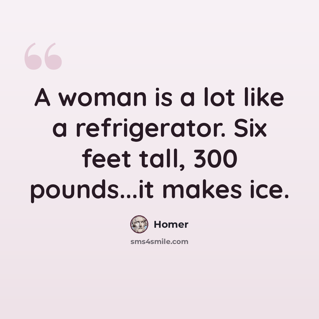 “A woman is a lot like a refrigerator. Six feet tall, 300 pounds...it makes ice.” quote by Homer