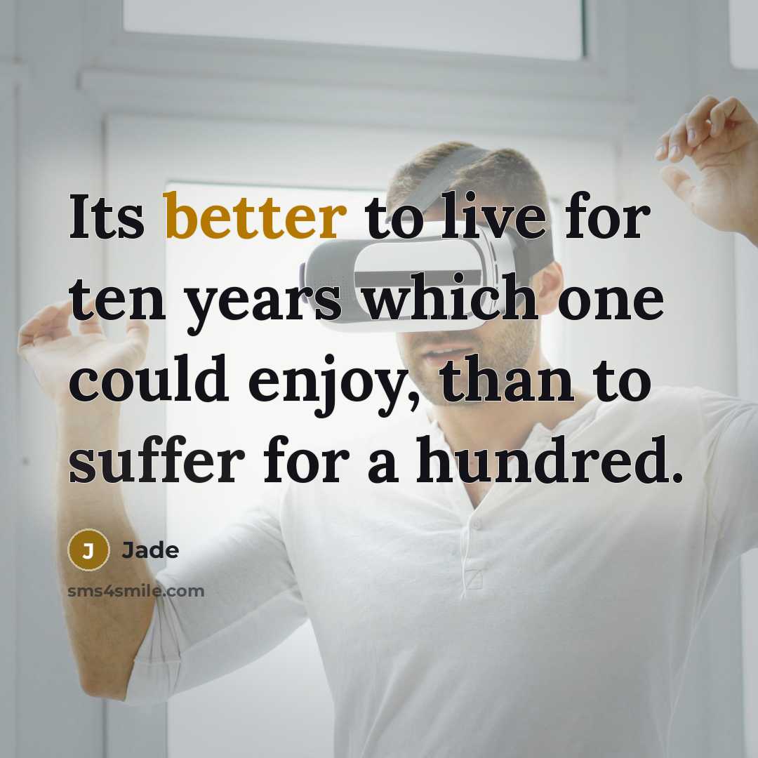“Its better to live for ten years which one could enjoy, than to suffer for a hundred.” quote by Jade