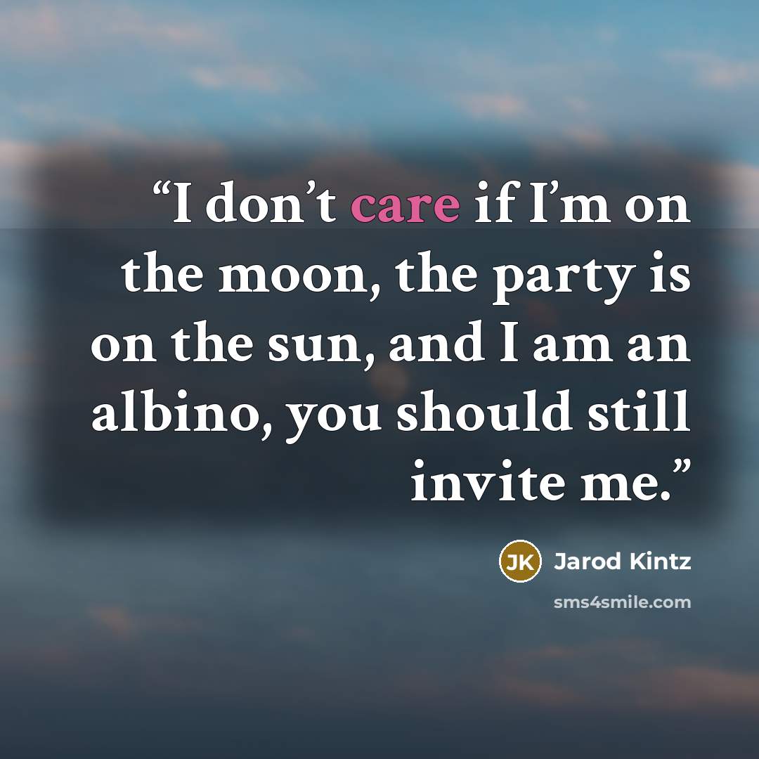 “I don’t care if I’m on the moon, the party is on the sun, and I am an albino, you should still invite me.” quote by Jarod Kintz