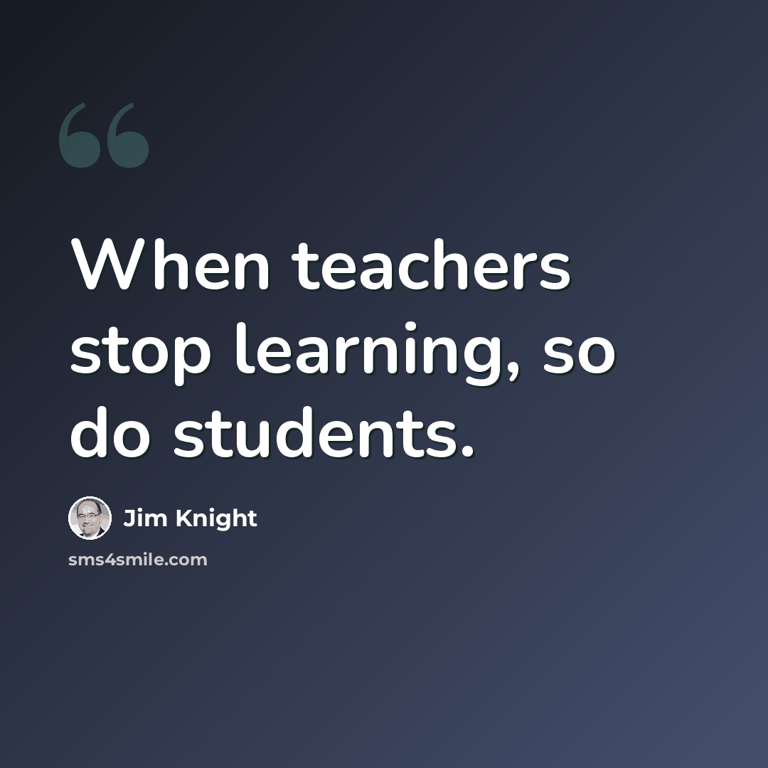“When teachers stop learning, so do students.” quote by Jim Knight