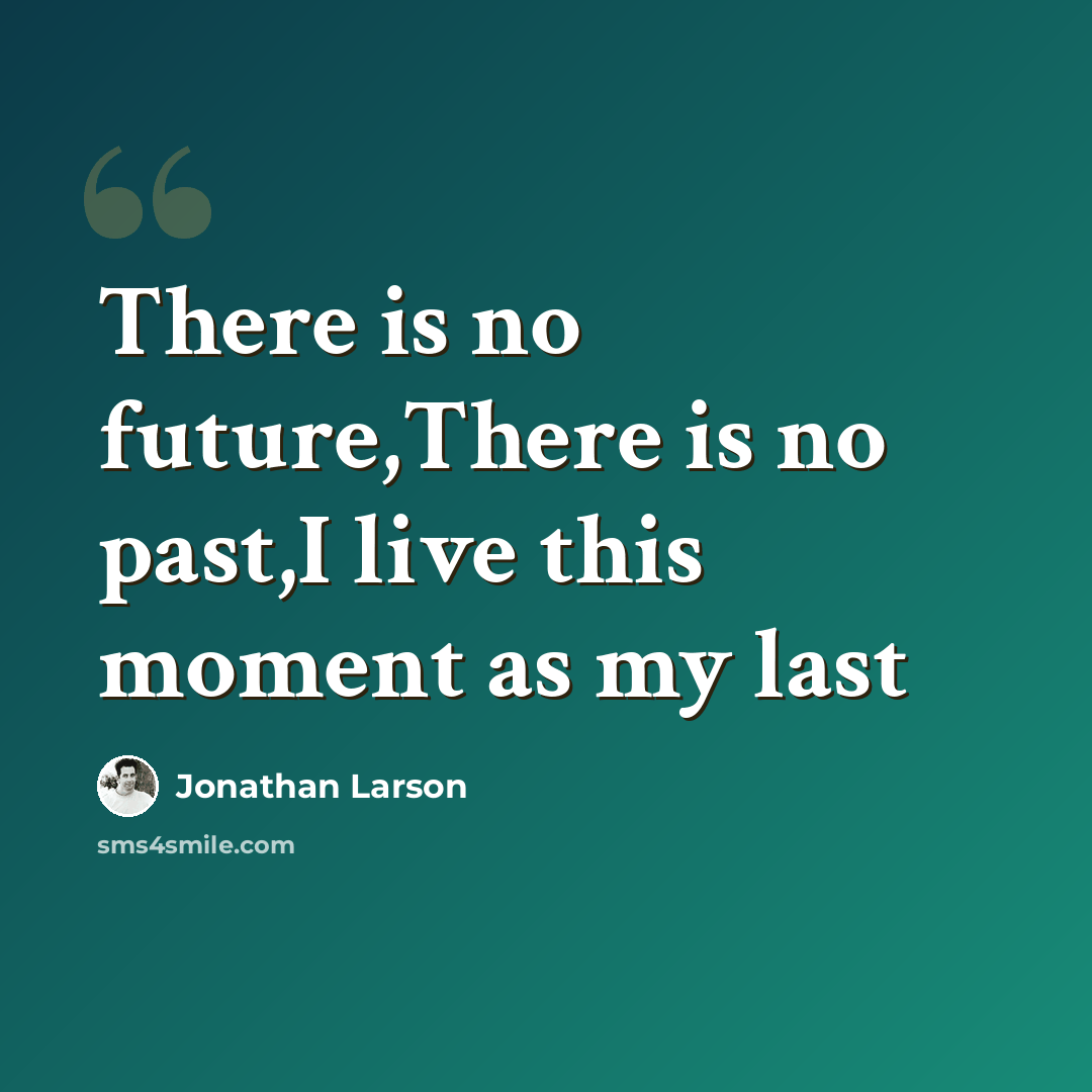 “There is no future,There is no past,I live this moment as my last” quote by Jonathan Larson