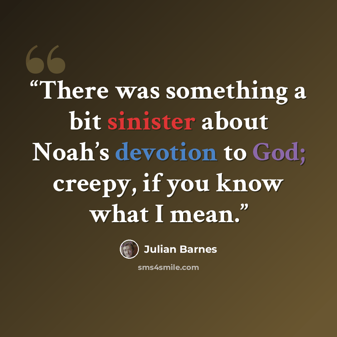 “There was something a bit sinister about Noah’s devotion to God; creepy, if you know what I mean.” quote by Julian Barnes