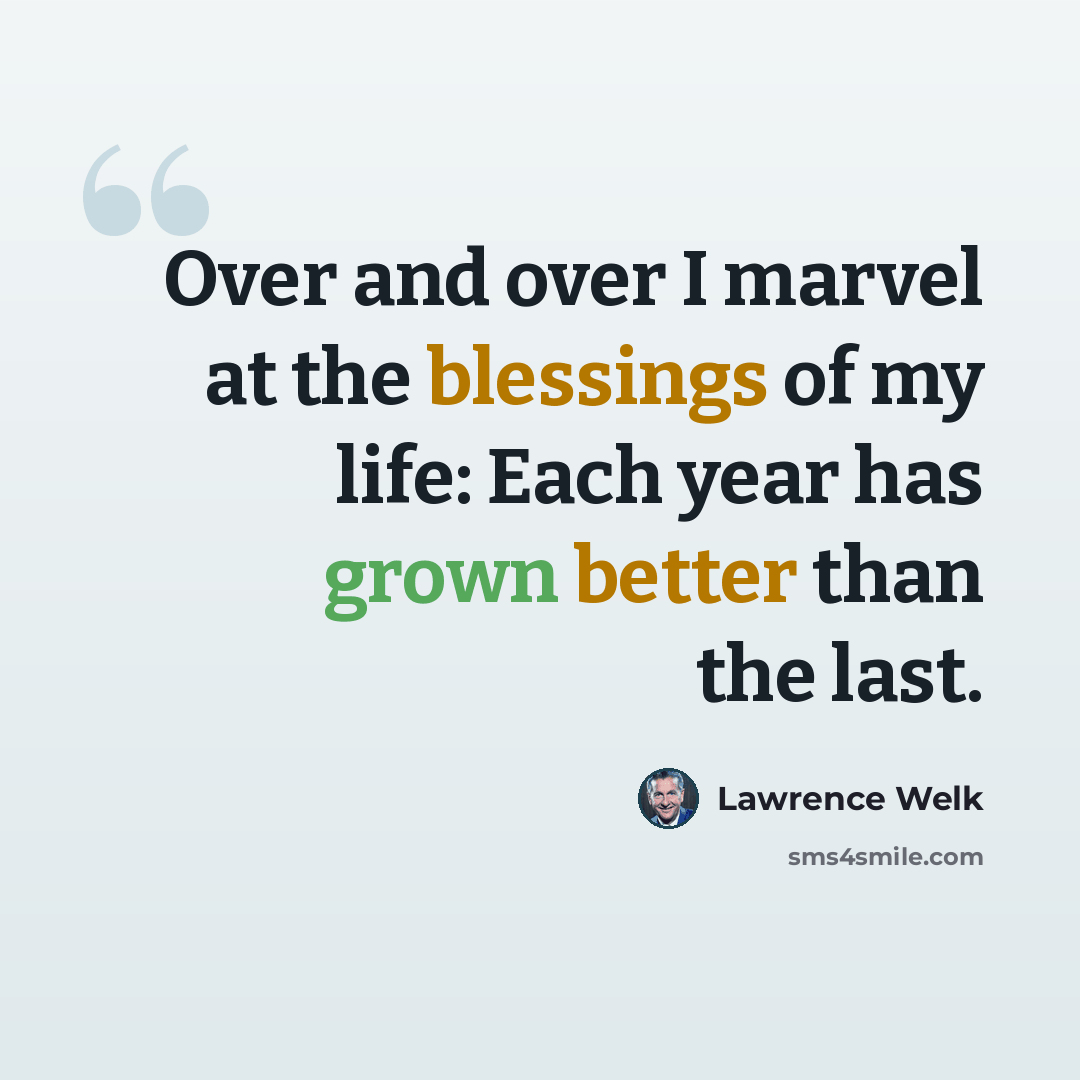 “Over and over I marvel at the blessings of my life: Each year has grown better than the last.” quote by Lawrence Welk