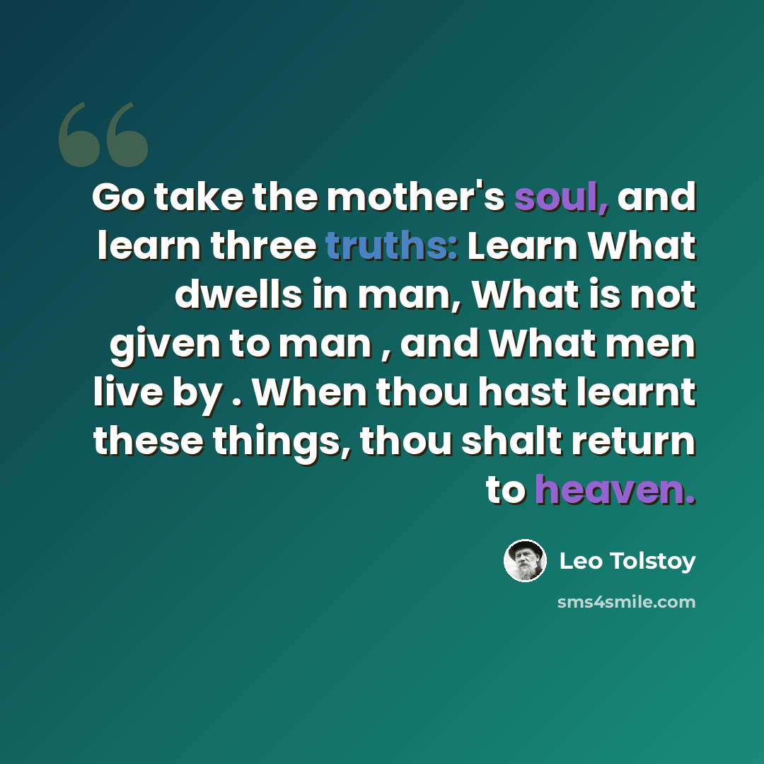 “Go take the mother's soul, and learn three truths: Learn What dwells in man, What is not given to man , and What men live by . When thou hast learnt these things, thou shalt return to heaven.” quote by Leo Tolstoy
