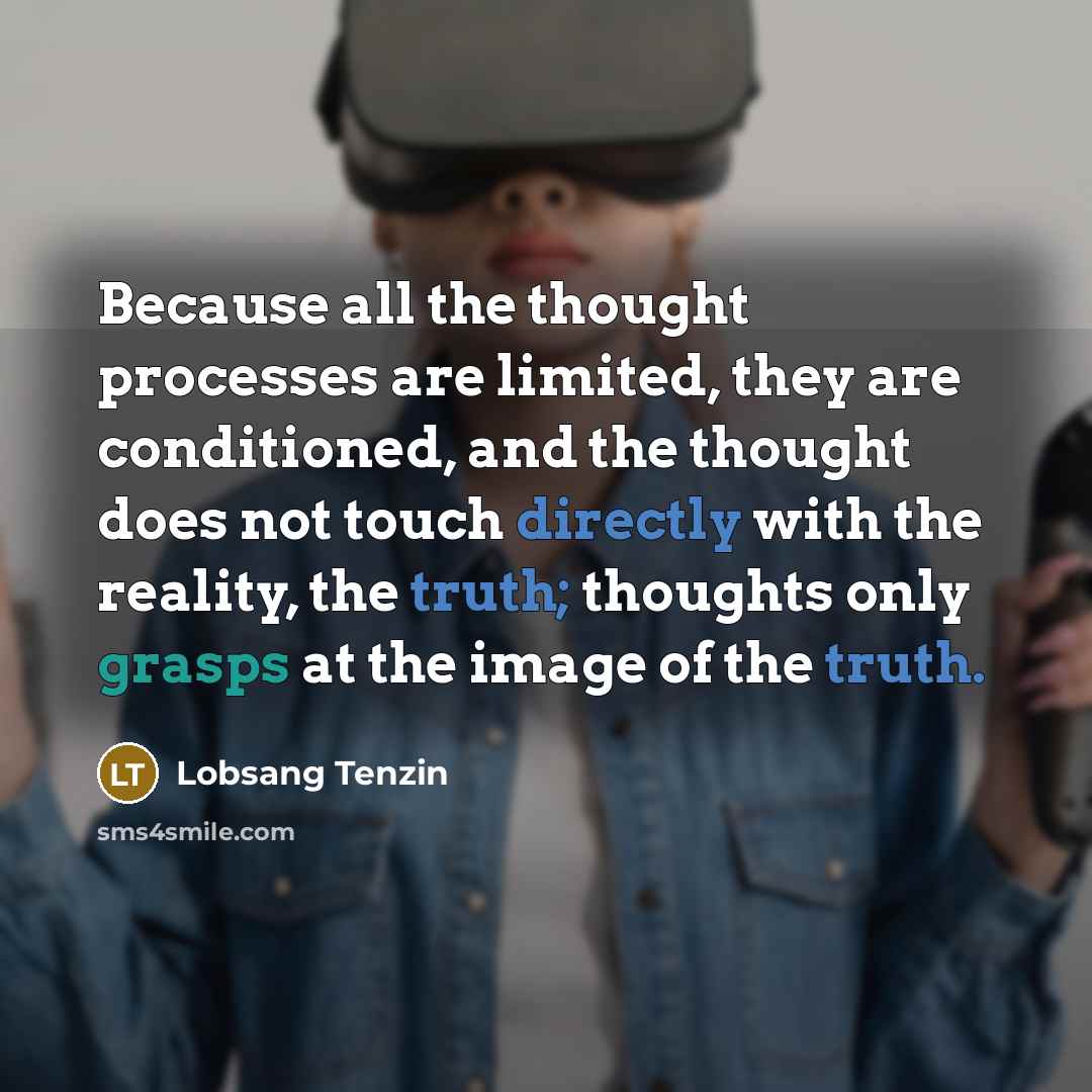 “Because all the thought processes are limited, they are conditioned, and the thought does not touch directly with the reality, the truth; thoughts only grasps at the image of the truth.” quote by Lobsang Tenzin