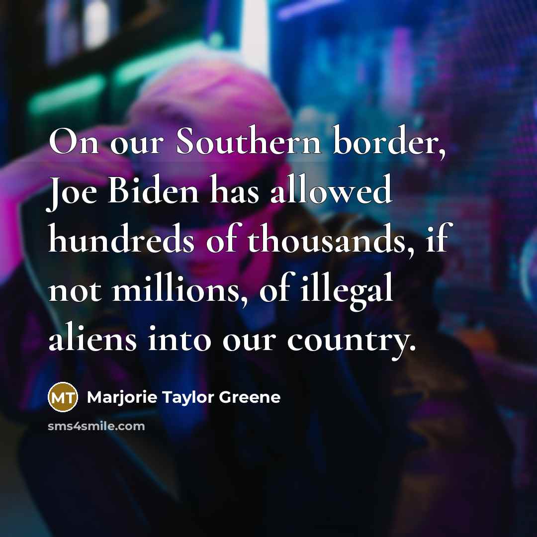 “On our Southern border, Joe Biden has allowed hundreds of thousands, if not millions, of illegal aliens into our country.” quote by Marjorie Taylor Greene