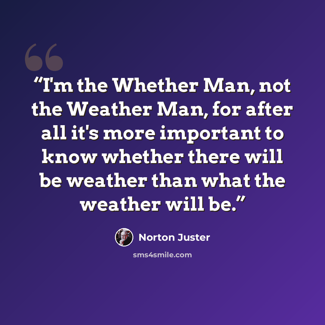 “I'm the Whether Man, not the Weather Man, for after all it's more important to know whether there will be weather than what the weather will be.” quote by Norton Juster