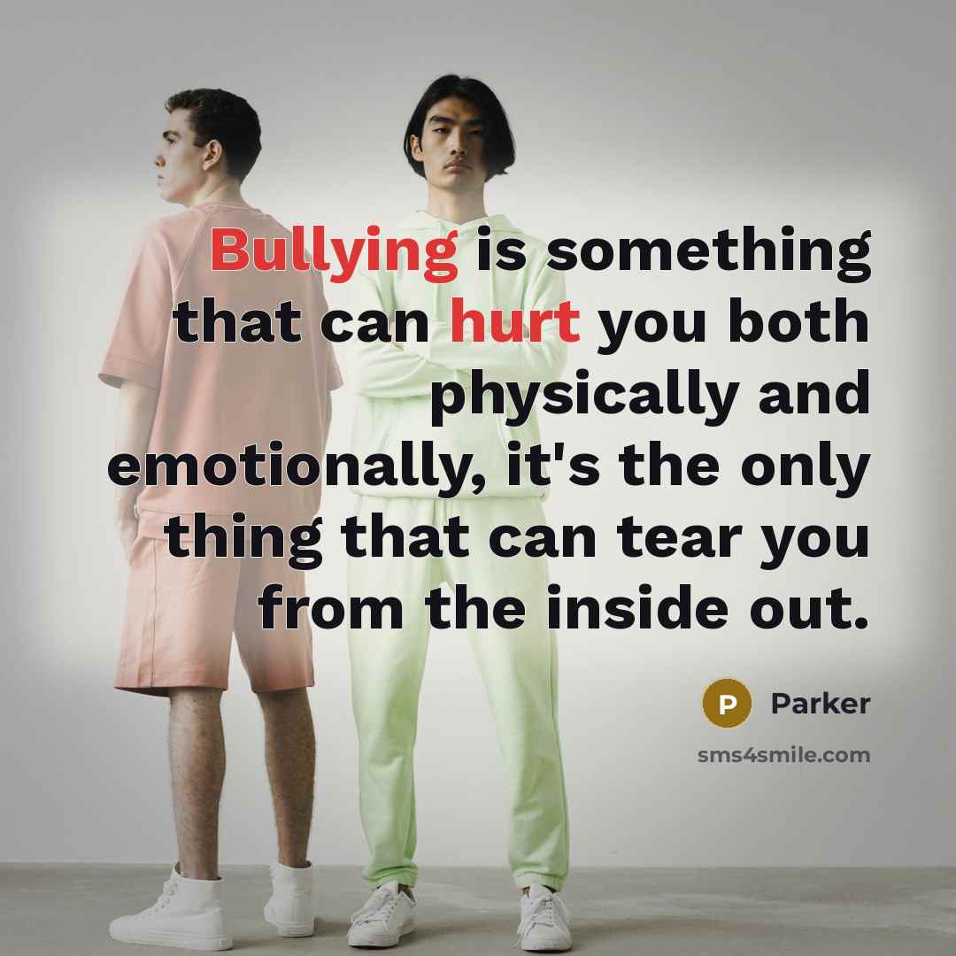 “Bullying is something that can hurt you both physically and emotionally, it's the only thing that can tear you from the inside out.” quote by Parker