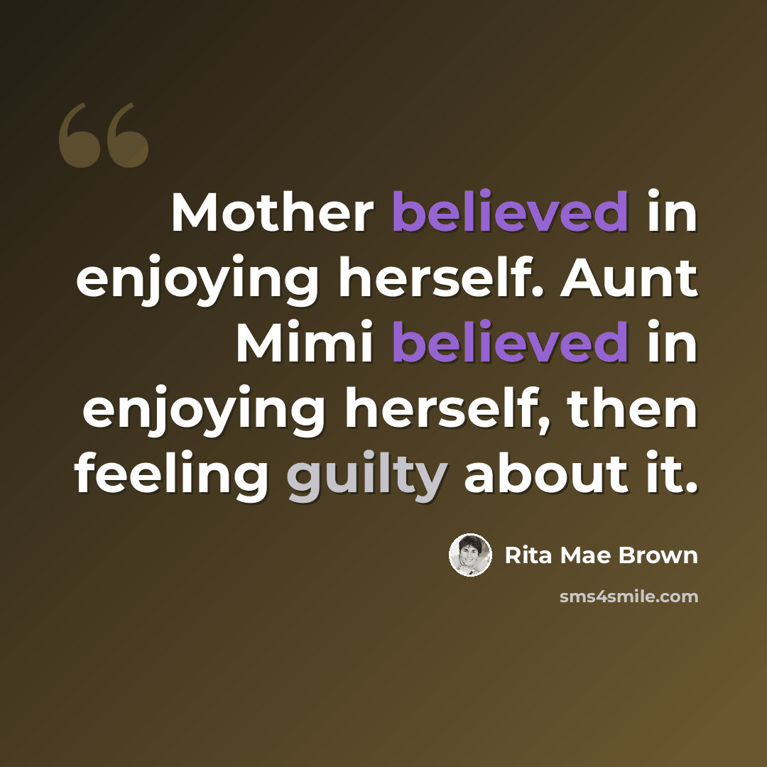 “Mother believed in enjoying herself. Aunt Mimi believed in enjoying herself, then feeling guilty about it.” quote by Rita Mae Brown