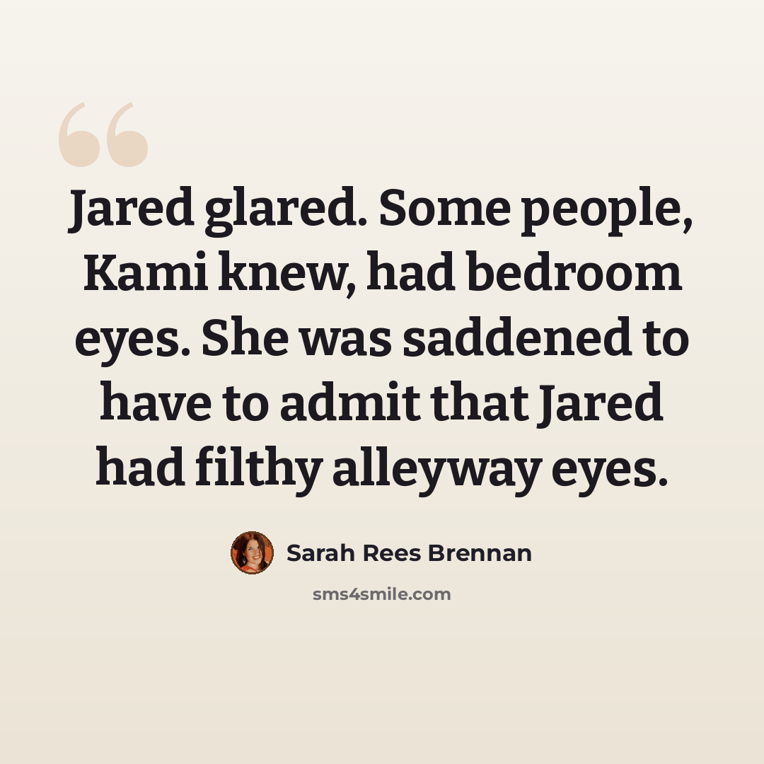 “Jared glared. Some people, Kami knew, had bedroom eyes. She was saddened to have to admit that Jared had filthy alleyway eyes.” quote by Sarah Rees Brennan