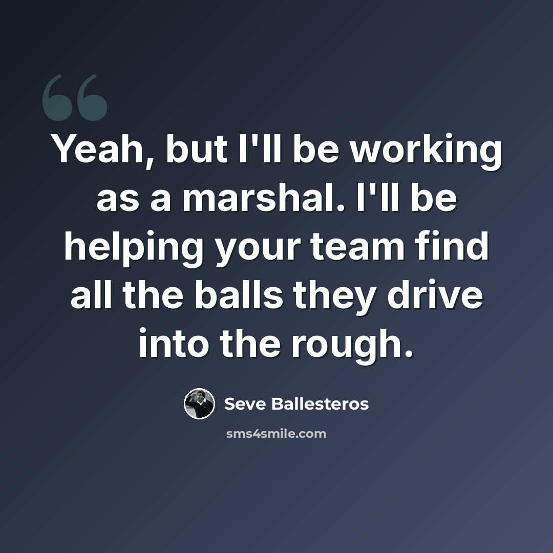 “Yeah, but I'll be working as a marshal. I'll be helping your team find all the balls they drive into the rough.” quote by Seve Ballesteros
