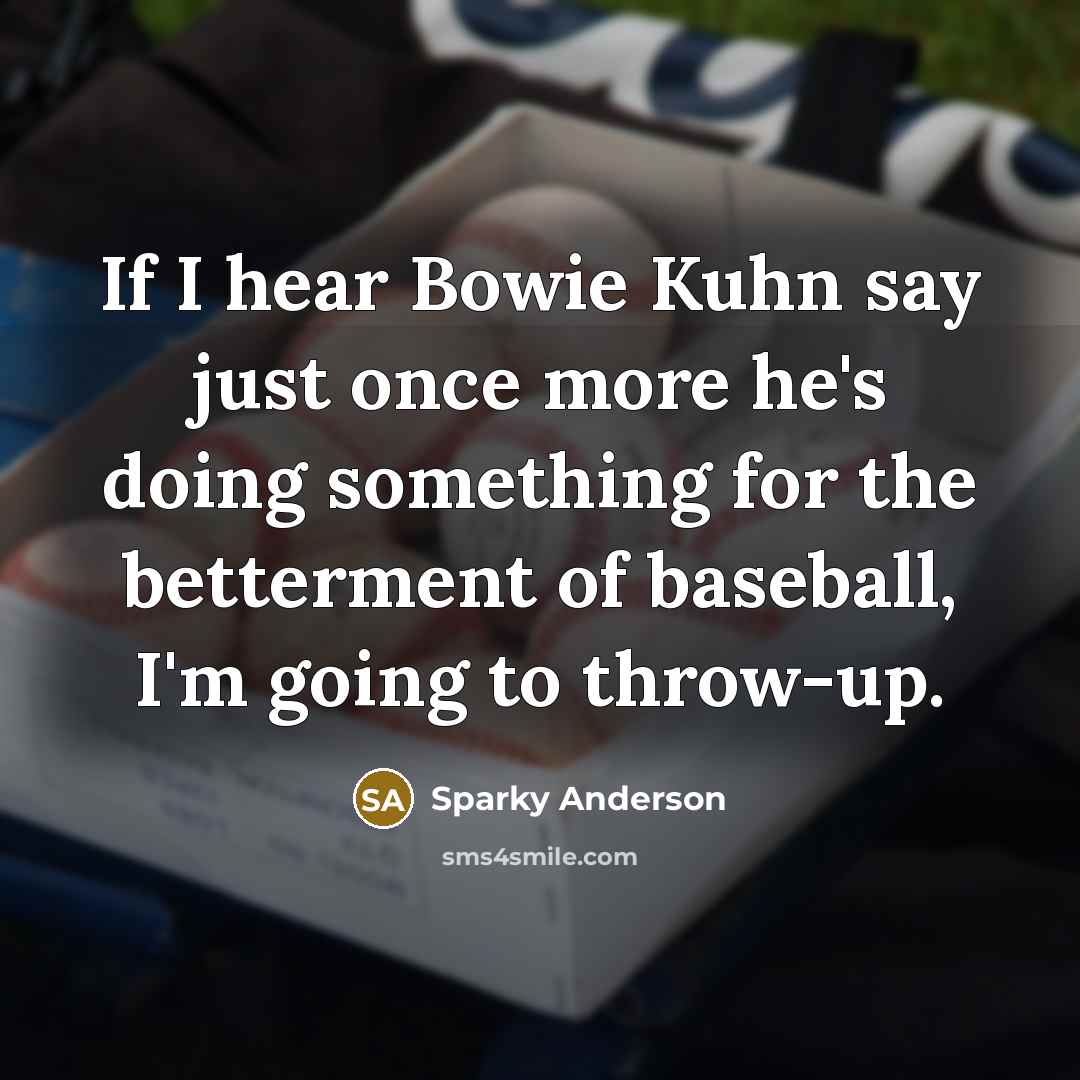 “If I hear Bowie Kuhn say just once more he's doing something for the betterment of baseball, I'm going to throw-up.” quote by Sparky Anderson