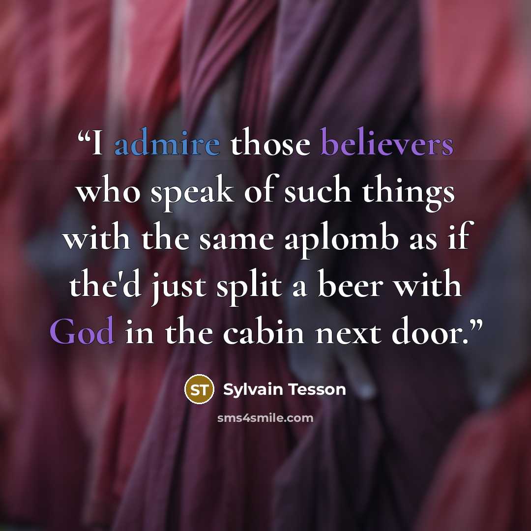 “I admire those believers who speak of such things with the same aplomb as if the'd just split a beer with God in the cabin next door.” quote by Sylvain Tesson