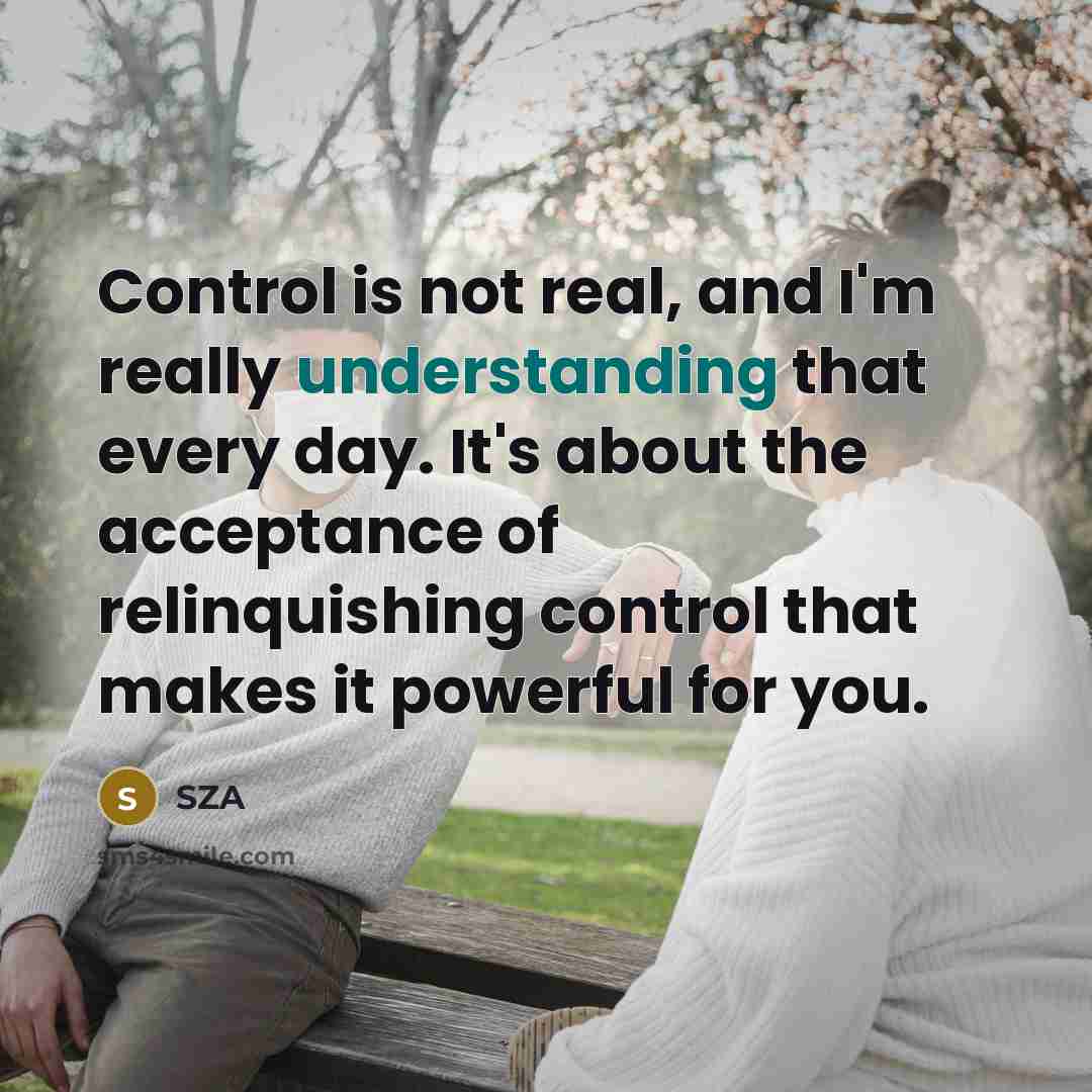 “Control is not real, and I'm really understanding that every day. It's about the acceptance of relinquishing control that makes it powerful for you.” quote by SZA