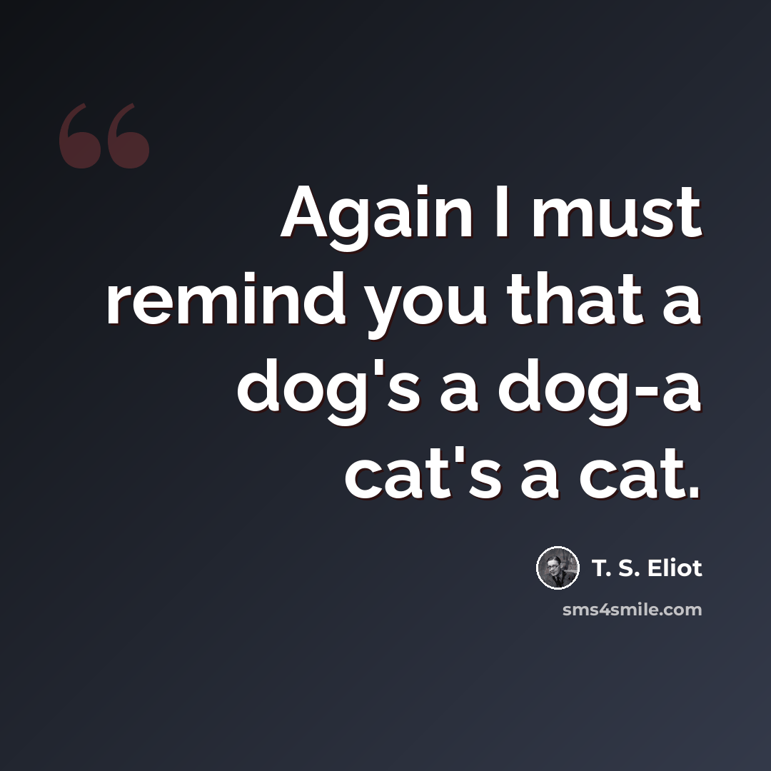“Again I must remind you that a dog's a dog-a cat's a cat.” quote by T. S. Eliot